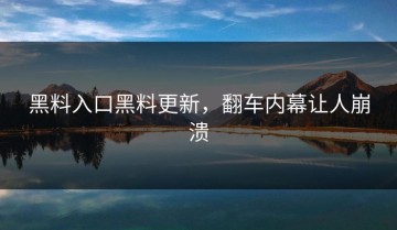 黑料入口黑料更新，翻车内幕让人崩溃