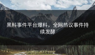 黑料事件平台爆料，全网热议事件持续发酵