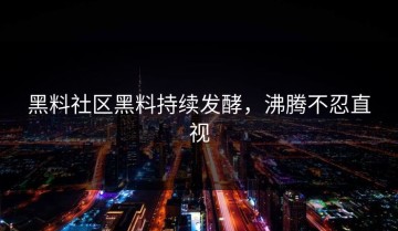 黑料社区黑料持续发酵，沸腾不忍直视