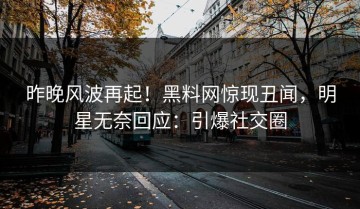 昨晚风波再起！黑料网惊现丑闻，明星无奈回应：引爆社交圈