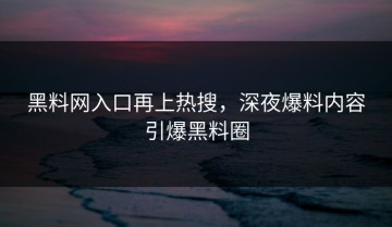 黑料网入口再上热搜，深夜爆料内容引爆黑料圈
