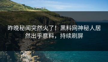 昨晚秘闻突然火了！黑料网神秘人居然出乎意料，持续刷屏