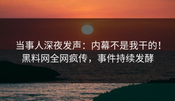 当事人深夜发声：内幕不是我干的！黑料网全网疯传，事件持续发酵