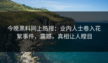 今晚黑料网上热搜：业内人士卷入花絮事件，震撼，真相让人瞠目