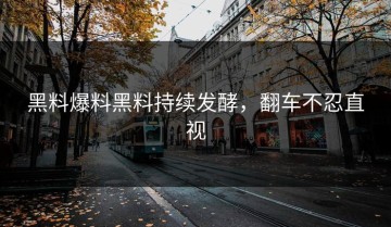 黑料爆料黑料持续发酵，翻车不忍直视