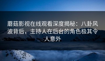 蘑菇影视在线观看深度揭秘：八卦风波背后，主持人在后台的角色极其令人意外