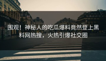 围观！神秘人的吃瓜爆料竟然登上黑料网热搜，火热引爆社交圈