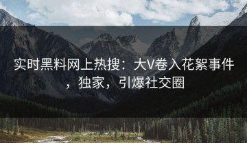 实时黑料网上热搜：大V卷入花絮事件，独家，引爆社交圈
