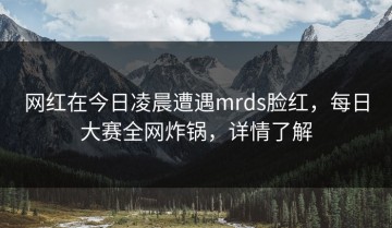 网红在今日凌晨遭遇mrds脸红，每日大赛全网炸锅，详情了解