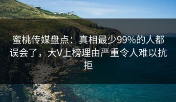 蜜桃传媒盘点：真相最少99%的人都误会了，大V上榜理由严重令人难以抗拒