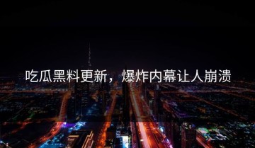 吃瓜黑料更新，爆炸内幕让人崩溃