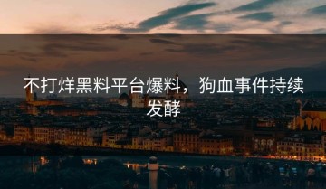 不打烊黑料平台爆料，狗血事件持续发酵