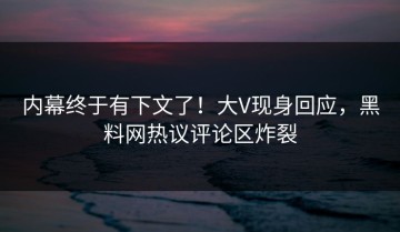 内幕终于有下文了！大V现身回应，黑料网热议评论区炸裂