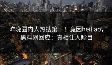 昨晚圈内人热搜第一！竟因heiliao，黑料网回应：真相让人瞠目