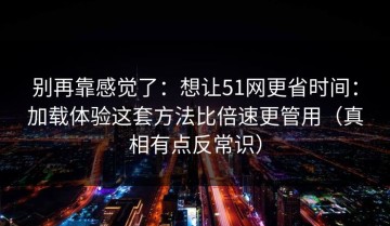 别再靠感觉了：想让51网更省时间：加载体验这套方法比倍速更管用（真相有点反常识）