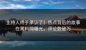 主持人终于承认了！热点背后的故事在黑料网曝光，评论数破万