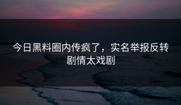 今日黑料圈内传疯了，实名举报反转剧情太戏剧