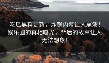 吃瓜黑料更新，炸锅内幕让人崩溃！娱乐圈的真相曝光，背后的故事让人无法想象！
