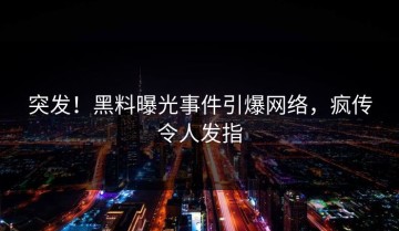 突发！黑料曝光事件引爆网络，疯传令人发指