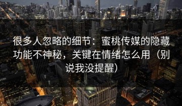 很多人忽略的细节：蜜桃传媒的隐藏功能不神秘，关键在情绪怎么用（别说我没提醒）