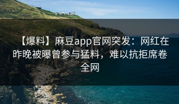 【爆料】麻豆app官网突发：网红在昨晚被曝曾参与猛料，难以抗拒席卷全网