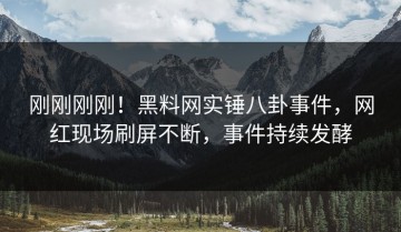 刚刚刚刚！黑料网实锤八卦事件，网红现场刷屏不断，事件持续发酵