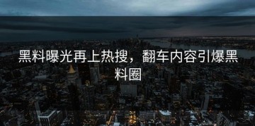 黑料曝光再上热搜，翻车内容引爆黑料圈