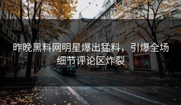 昨晚黑料网明星爆出猛料，引爆全场细节评论区炸裂
