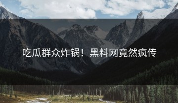 吃瓜群众炸锅！黑料网竟然疯传