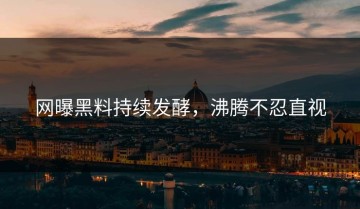 网曝黑料持续发酵，沸腾不忍直视