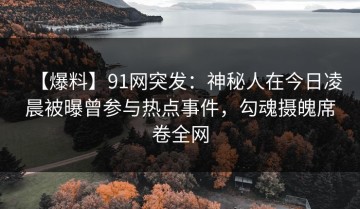 【爆料】91网突发：神秘人在今日凌晨被曝曾参与热点事件，勾魂摄魄席卷全网
