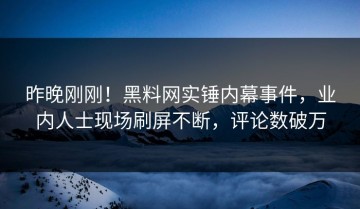 昨晚刚刚！黑料网实锤内幕事件，业内人士现场刷屏不断，评论数破万