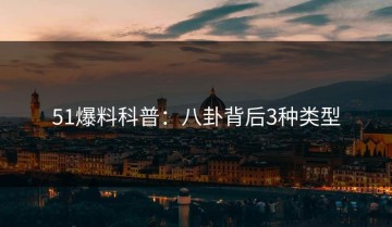 51爆料科普：八卦背后3种类型