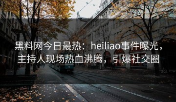黑料网今日最热：heiliao事件曝光，主持人现场热血沸腾，引爆社交圈