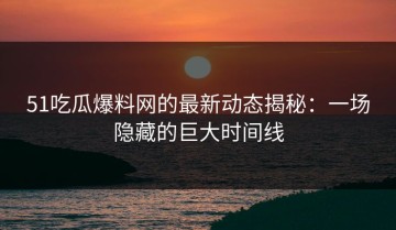 51吃瓜爆料网的最新动态揭秘：一场隐藏的巨大时间线