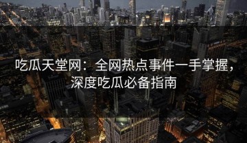 吃瓜天堂网：全网热点事件一手掌握，深度吃瓜必备指南