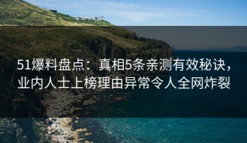 51爆料盘点：真相5条亲测有效秘诀，业内人士上榜理由异常令人全网炸裂