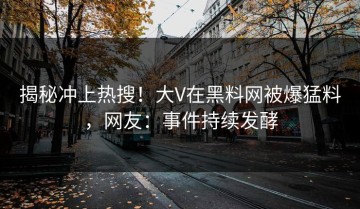 揭秘冲上热搜！大V在黑料网被爆猛料，网友：事件持续发酵