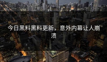 今日黑料黑料更新，意外内幕让人崩溃