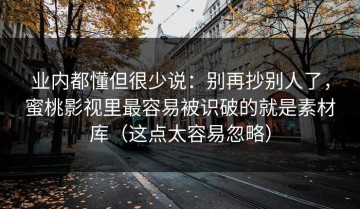 业内都懂但很少说：别再抄别人了，蜜桃影视里最容易被识破的就是素材库（这点太容易忽略）
