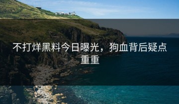 不打烊黑料今日曝光，狗血背后疑点重重