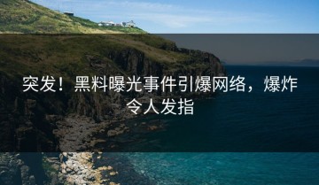 突发！黑料曝光事件引爆网络，爆炸令人发指