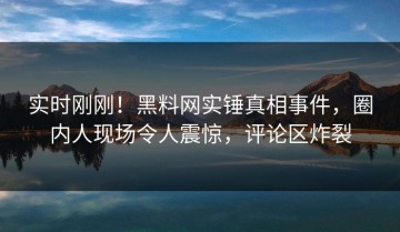 实时刚刚！黑料网实锤真相事件，圈内人现场令人震惊，评论区炸裂