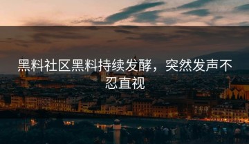 黑料社区黑料持续发酵，突然发声不忍直视