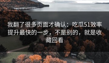 我翻了很多页面才确认：吃瓜51效率提升最快的一步，不是别的，就是收藏回看