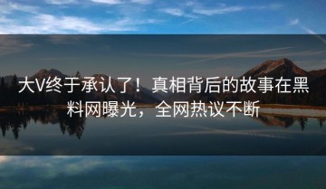 大V终于承认了！真相背后的故事在黑料网曝光，全网热议不断