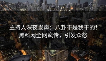 主持人深夜发声：八卦不是我干的！黑料网全网疯传，引发众怒