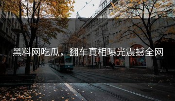 黑料网吃瓜，翻车真相曝光震撼全网