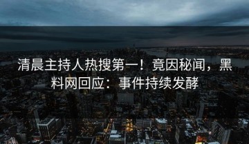 清晨主持人热搜第一！竟因秘闻，黑料网回应：事件持续发酵