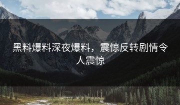 黑料爆料深夜爆料，震惊反转剧情令人震惊
